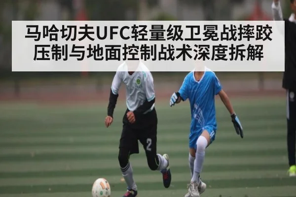 马哈切夫UFC轻量级卫冕战摔跤压制与地面控制战术深度拆解