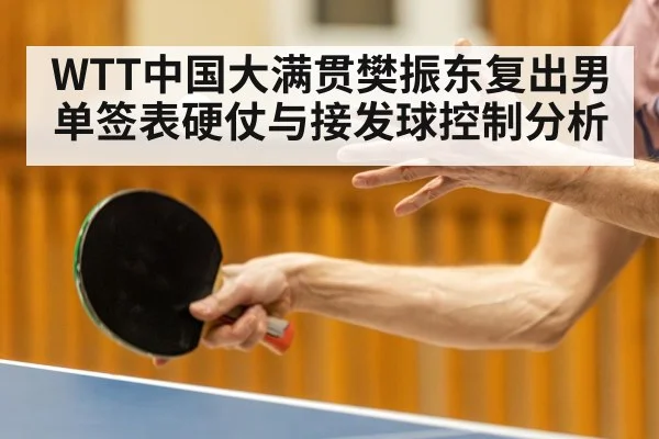WTT中国大满贯樊振东复出男单签表硬仗与接发球控制分析