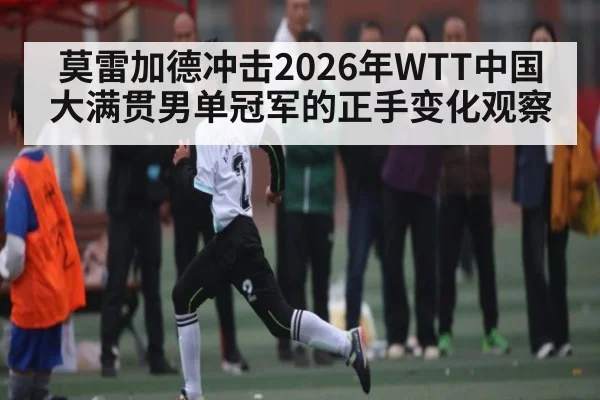 莫雷加德冲击2026年WTT中国大满贯男单冠军的正手变化观察