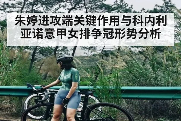 朱婷进攻端关键作用与科内利亚诺意甲女排争冠形势分析