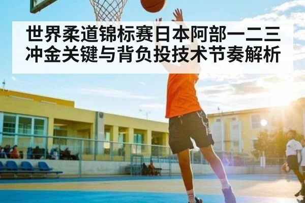 世界柔道锦标赛日本阿部一二三冲金关键与背负投技术节奏解析