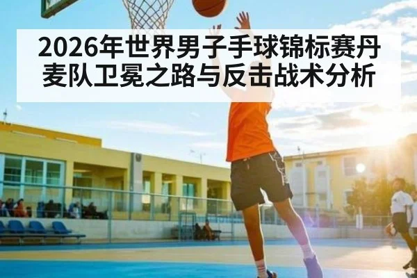 2026年世界男子手球锦标赛丹麦队卫冕之路与反击战术分析