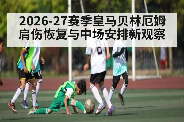 2026-27赛季皇马贝林厄姆肩伤恢复与中场安排新观察