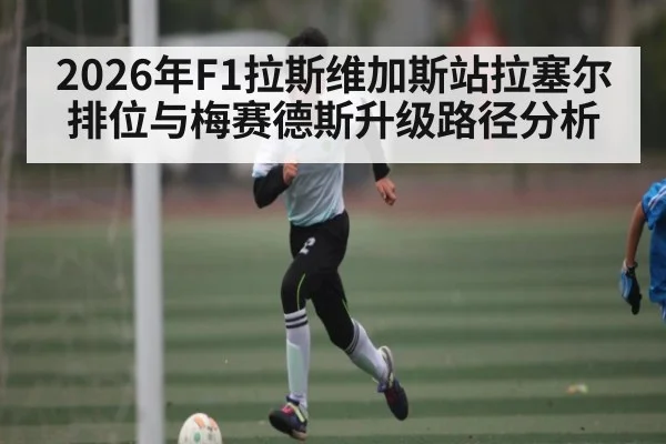 2026年F1拉斯维加斯站拉塞尔排位与梅赛德斯升级路径分析