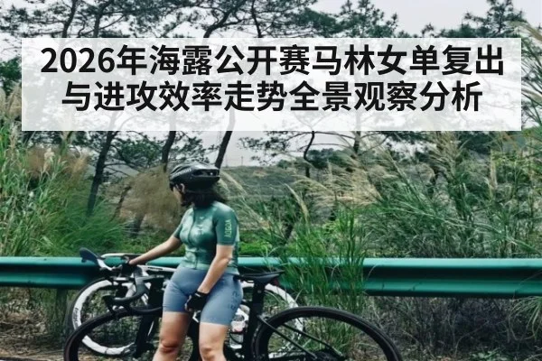 2026年海露公开赛马林女单复出与进攻效率走势全景观察分析
